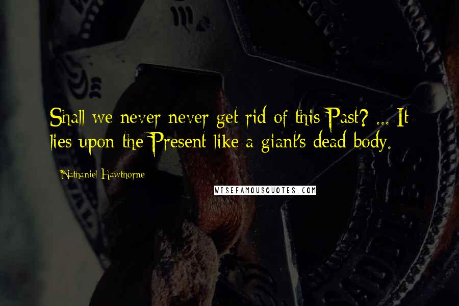 Nathaniel Hawthorne Quotes: Shall we never never get rid of this Past? ... It lies upon the Present like a giant's dead body.