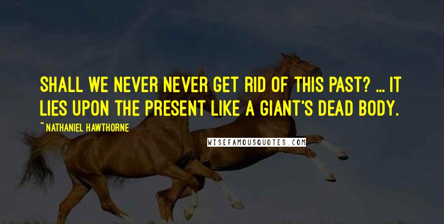 Nathaniel Hawthorne Quotes: Shall we never never get rid of this Past? ... It lies upon the Present like a giant's dead body.