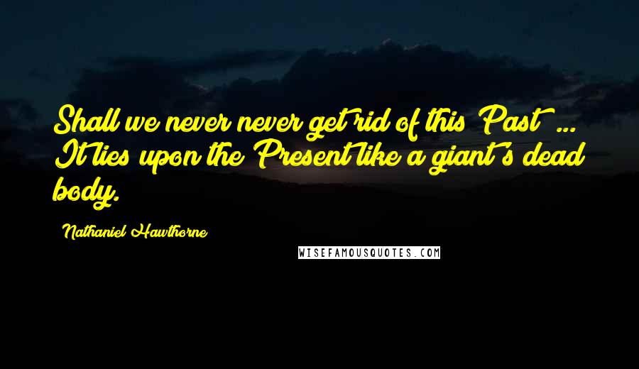 Nathaniel Hawthorne Quotes: Shall we never never get rid of this Past? ... It lies upon the Present like a giant's dead body.