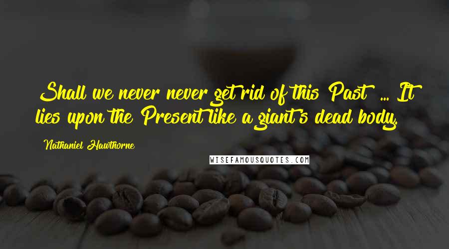 Nathaniel Hawthorne Quotes: Shall we never never get rid of this Past? ... It lies upon the Present like a giant's dead body.