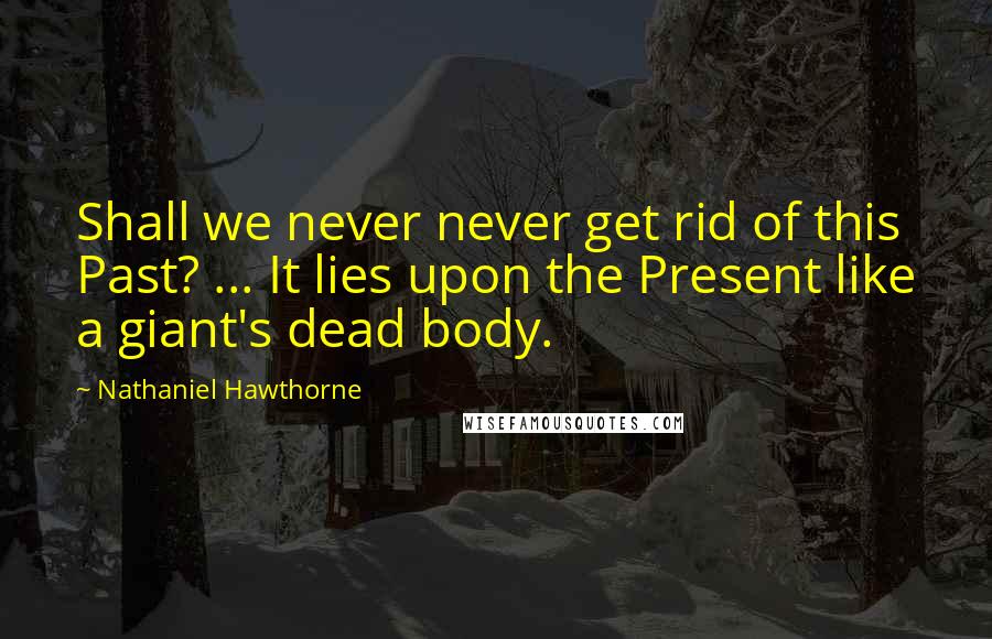 Nathaniel Hawthorne Quotes: Shall we never never get rid of this Past? ... It lies upon the Present like a giant's dead body.