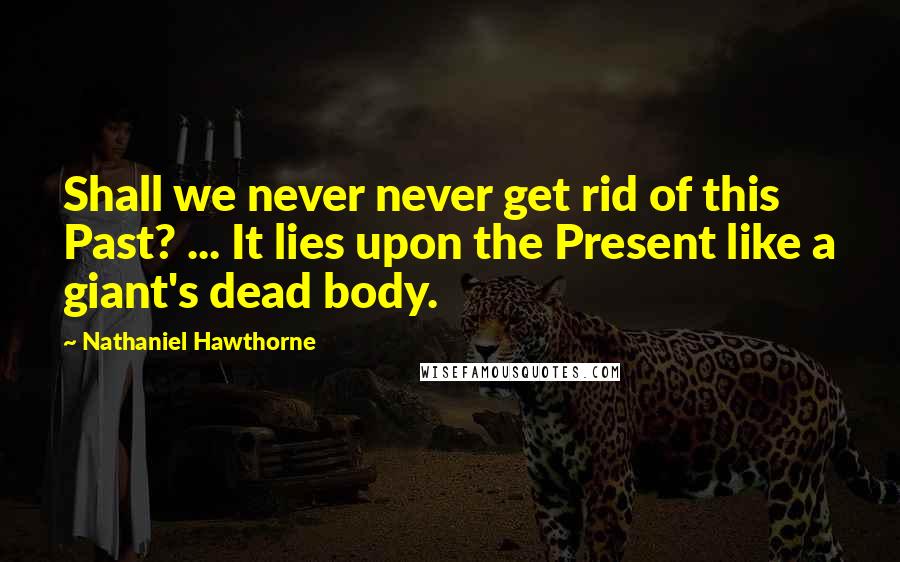 Nathaniel Hawthorne Quotes: Shall we never never get rid of this Past? ... It lies upon the Present like a giant's dead body.