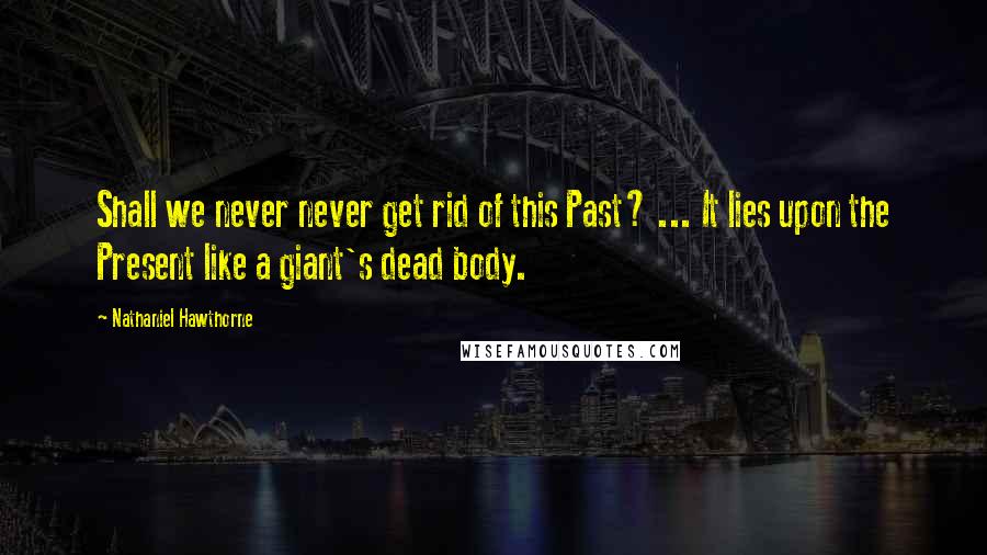 Nathaniel Hawthorne Quotes: Shall we never never get rid of this Past? ... It lies upon the Present like a giant's dead body.