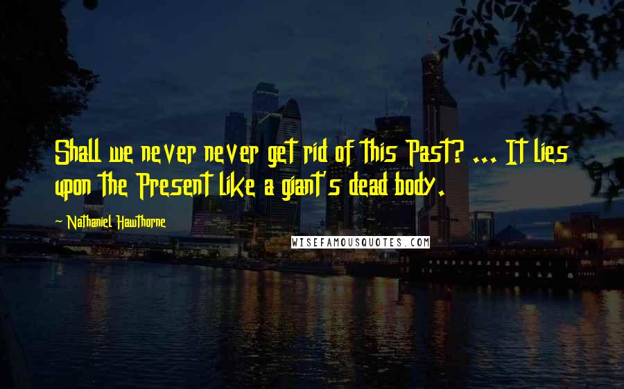 Nathaniel Hawthorne Quotes: Shall we never never get rid of this Past? ... It lies upon the Present like a giant's dead body.