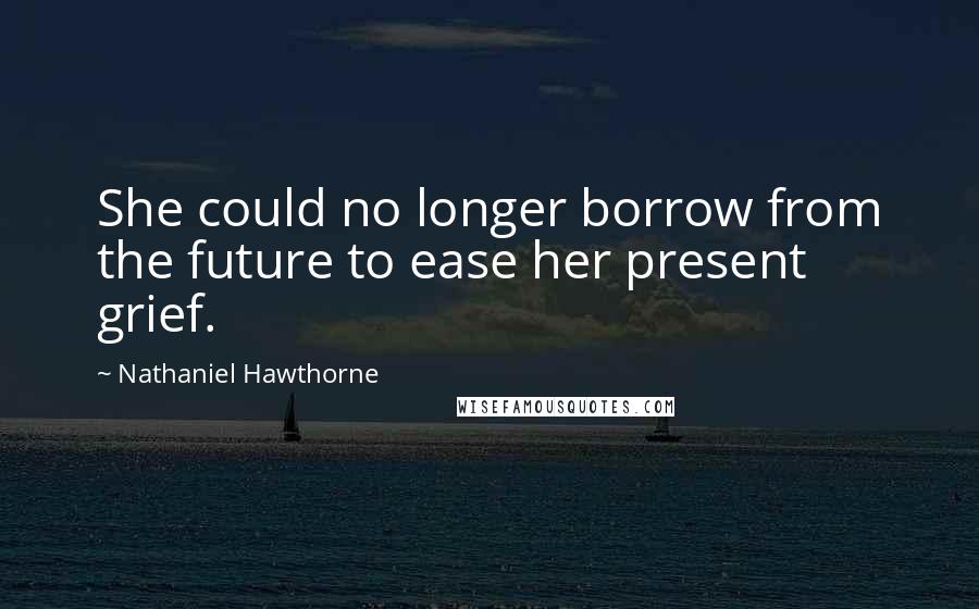 Nathaniel Hawthorne Quotes: She could no longer borrow from the future to ease her present grief.