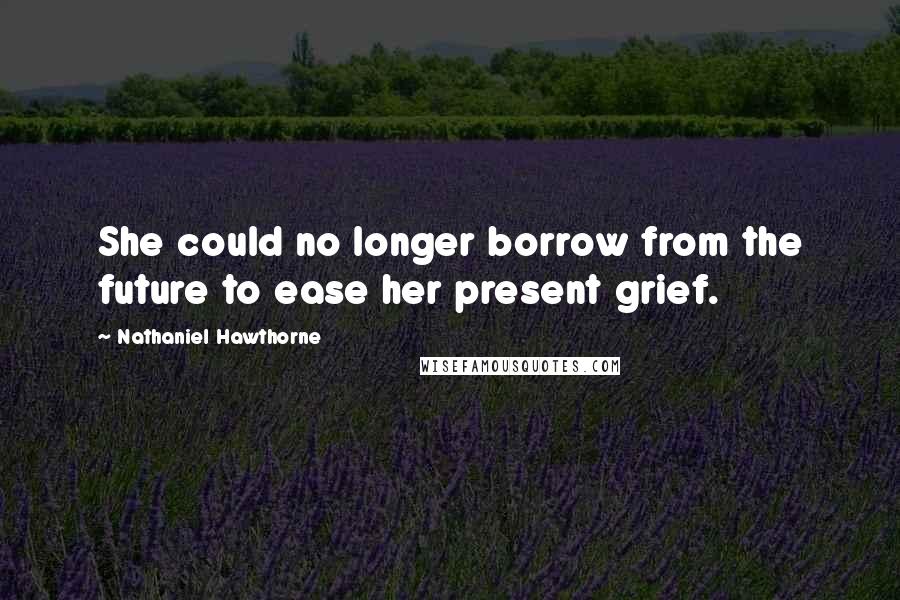 Nathaniel Hawthorne Quotes: She could no longer borrow from the future to ease her present grief.