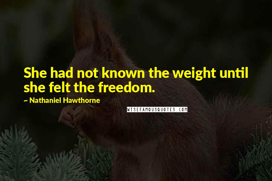 Nathaniel Hawthorne Quotes: She had not known the weight until she felt the freedom.