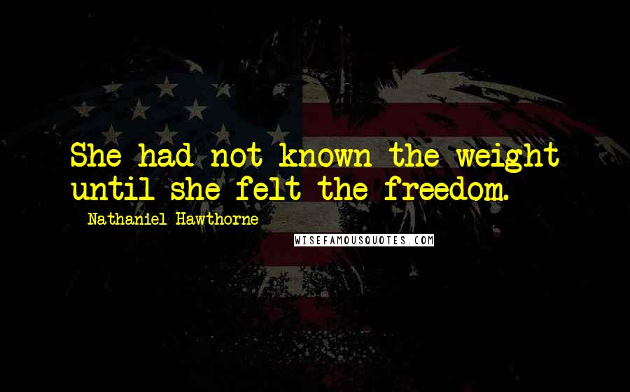 Nathaniel Hawthorne Quotes: She had not known the weight until she felt the freedom.