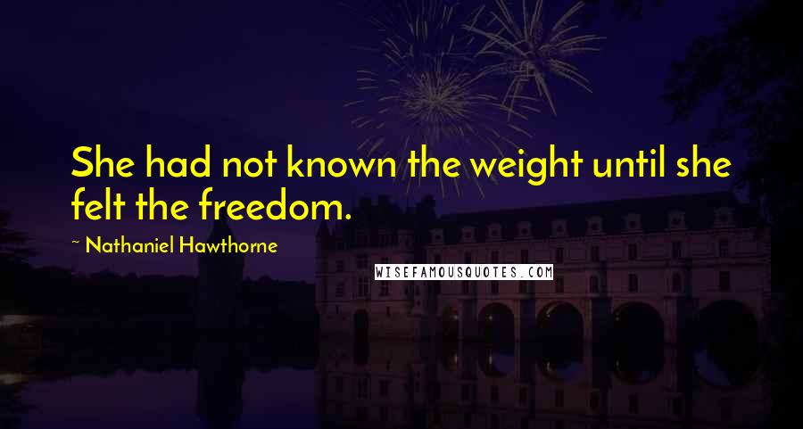 Nathaniel Hawthorne Quotes: She had not known the weight until she felt the freedom.