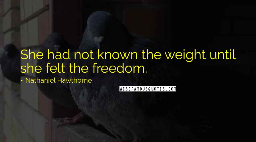 Nathaniel Hawthorne Quotes: She had not known the weight until she felt the freedom.