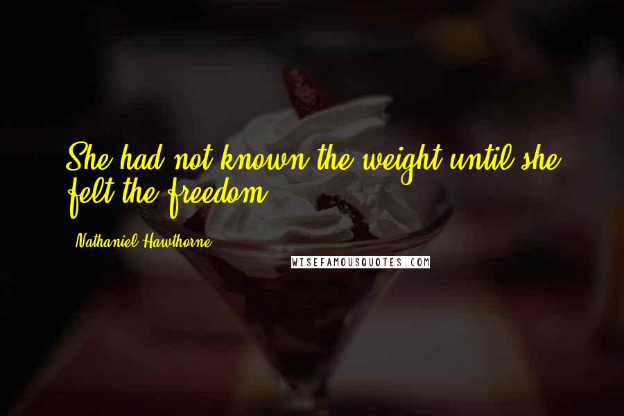 Nathaniel Hawthorne Quotes: She had not known the weight until she felt the freedom.