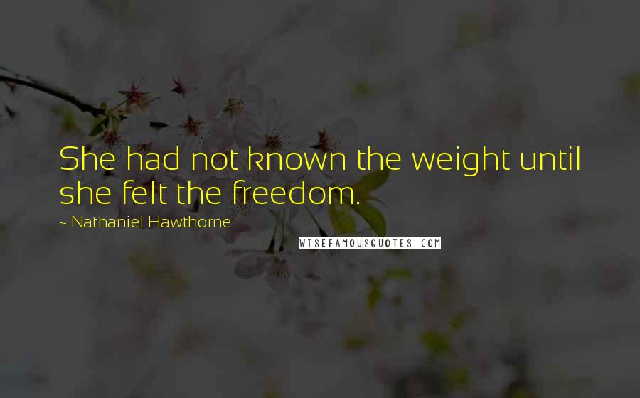 Nathaniel Hawthorne Quotes: She had not known the weight until she felt the freedom.