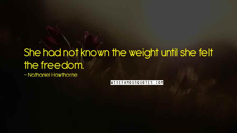 Nathaniel Hawthorne Quotes: She had not known the weight until she felt the freedom.