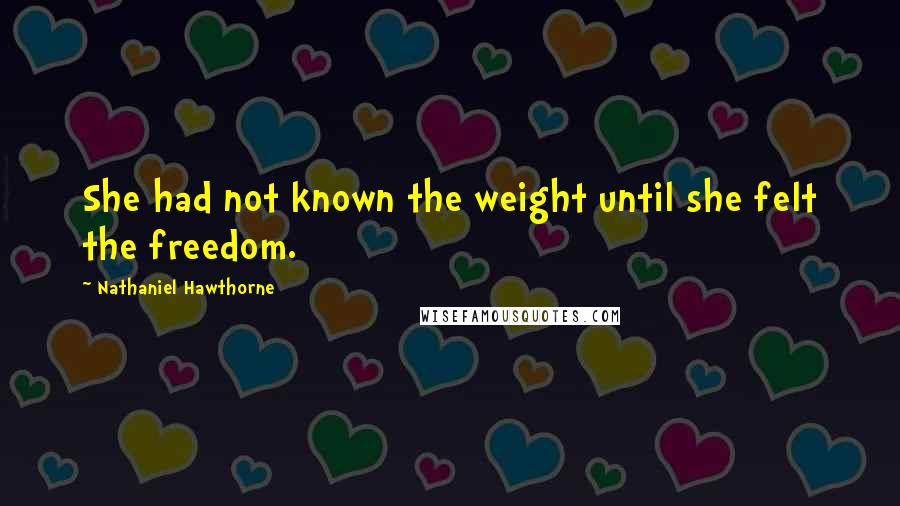 Nathaniel Hawthorne Quotes: She had not known the weight until she felt the freedom.