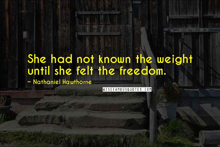 Nathaniel Hawthorne Quotes: She had not known the weight until she felt the freedom.