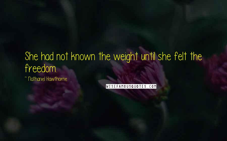 Nathaniel Hawthorne Quotes: She had not known the weight until she felt the freedom.