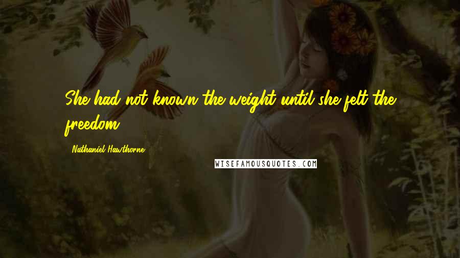 Nathaniel Hawthorne Quotes: She had not known the weight until she felt the freedom.