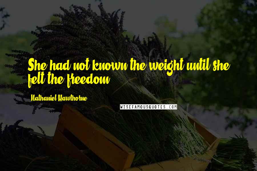 Nathaniel Hawthorne Quotes: She had not known the weight until she felt the freedom.