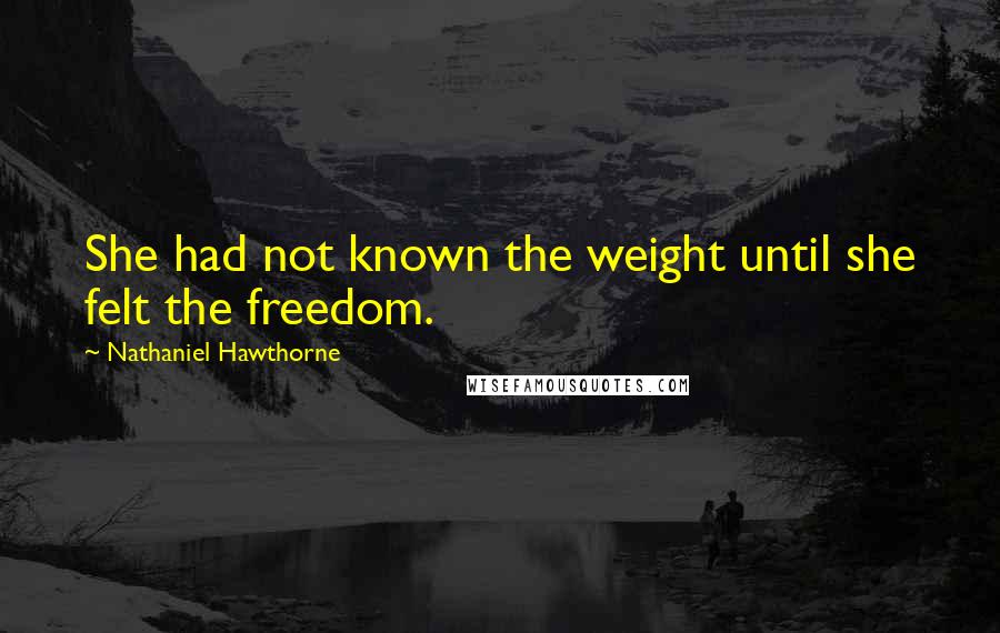 Nathaniel Hawthorne Quotes: She had not known the weight until she felt the freedom.