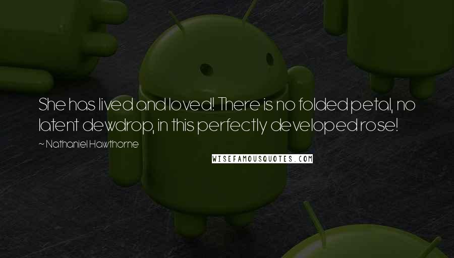 Nathaniel Hawthorne Quotes: She has lived and loved! There is no folded petal, no latent dewdrop, in this perfectly developed rose!