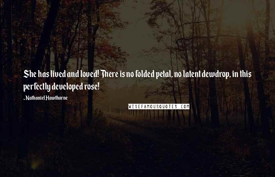 Nathaniel Hawthorne Quotes: She has lived and loved! There is no folded petal, no latent dewdrop, in this perfectly developed rose!