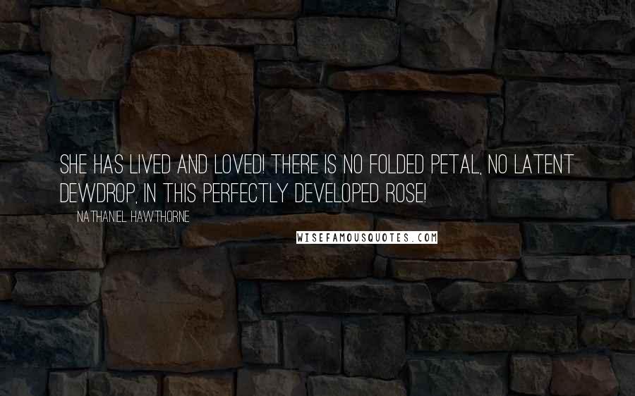 Nathaniel Hawthorne Quotes: She has lived and loved! There is no folded petal, no latent dewdrop, in this perfectly developed rose!