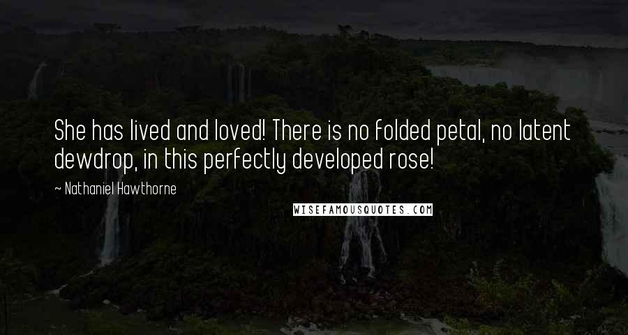 Nathaniel Hawthorne Quotes: She has lived and loved! There is no folded petal, no latent dewdrop, in this perfectly developed rose!