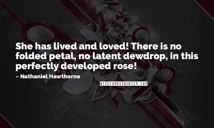 Nathaniel Hawthorne Quotes: She has lived and loved! There is no folded petal, no latent dewdrop, in this perfectly developed rose!