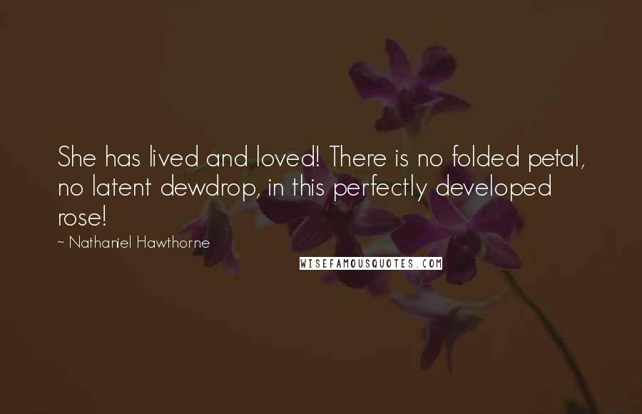 Nathaniel Hawthorne Quotes: She has lived and loved! There is no folded petal, no latent dewdrop, in this perfectly developed rose!