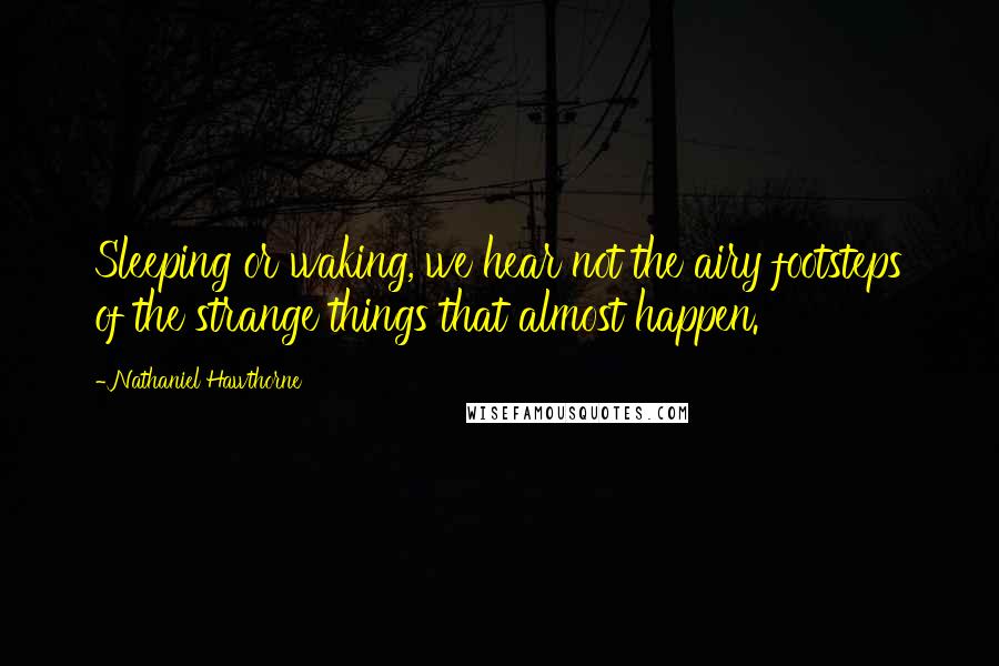 Nathaniel Hawthorne Quotes: Sleeping or waking, we hear not the airy footsteps of the strange things that almost happen.