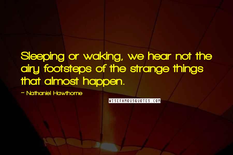 Nathaniel Hawthorne Quotes: Sleeping or waking, we hear not the airy footsteps of the strange things that almost happen.
