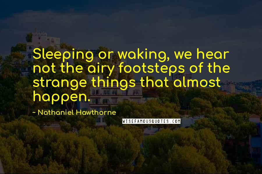 Nathaniel Hawthorne Quotes: Sleeping or waking, we hear not the airy footsteps of the strange things that almost happen.