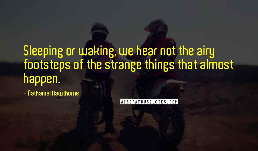 Nathaniel Hawthorne Quotes: Sleeping or waking, we hear not the airy footsteps of the strange things that almost happen.