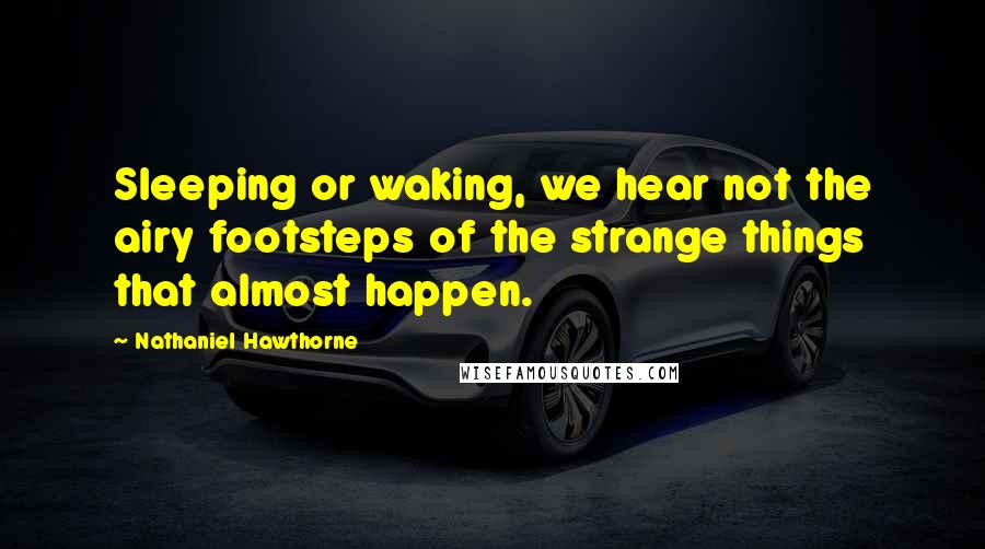 Nathaniel Hawthorne Quotes: Sleeping or waking, we hear not the airy footsteps of the strange things that almost happen.