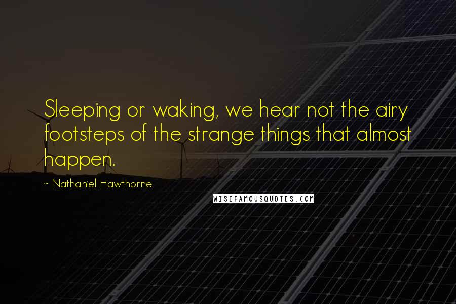 Nathaniel Hawthorne Quotes: Sleeping or waking, we hear not the airy footsteps of the strange things that almost happen.