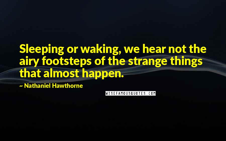 Nathaniel Hawthorne Quotes: Sleeping or waking, we hear not the airy footsteps of the strange things that almost happen.
