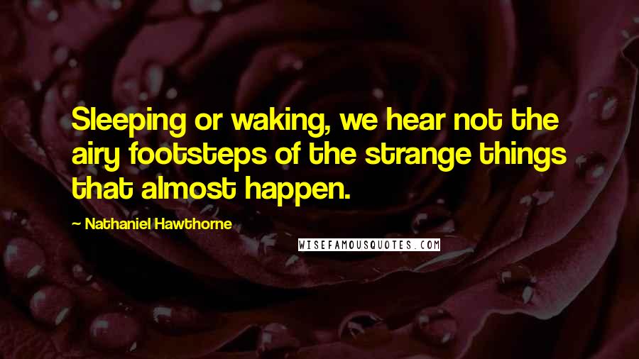 Nathaniel Hawthorne Quotes: Sleeping or waking, we hear not the airy footsteps of the strange things that almost happen.