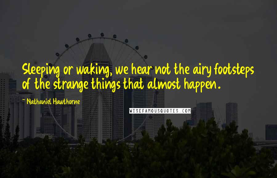 Nathaniel Hawthorne Quotes: Sleeping or waking, we hear not the airy footsteps of the strange things that almost happen.