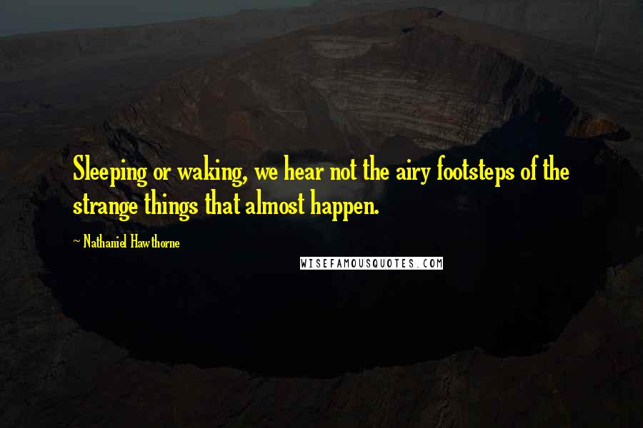 Nathaniel Hawthorne Quotes: Sleeping or waking, we hear not the airy footsteps of the strange things that almost happen.