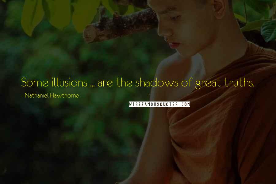 Nathaniel Hawthorne Quotes: Some illusions ... are the shadows of great truths.