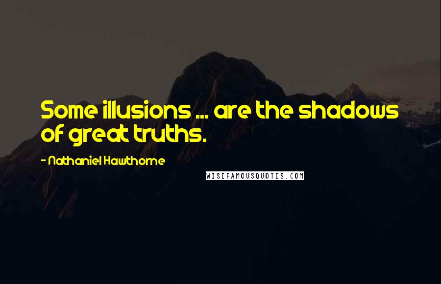 Nathaniel Hawthorne Quotes: Some illusions ... are the shadows of great truths.