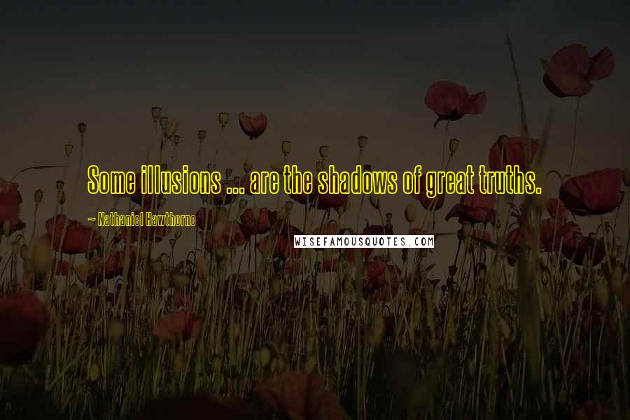 Nathaniel Hawthorne Quotes: Some illusions ... are the shadows of great truths.