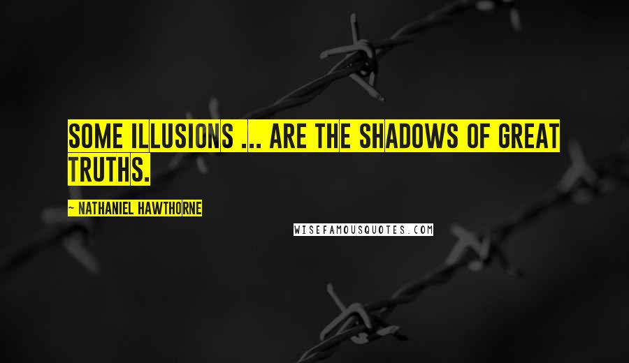 Nathaniel Hawthorne Quotes: Some illusions ... are the shadows of great truths.