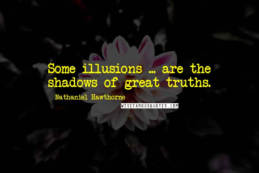 Nathaniel Hawthorne Quotes: Some illusions ... are the shadows of great truths.