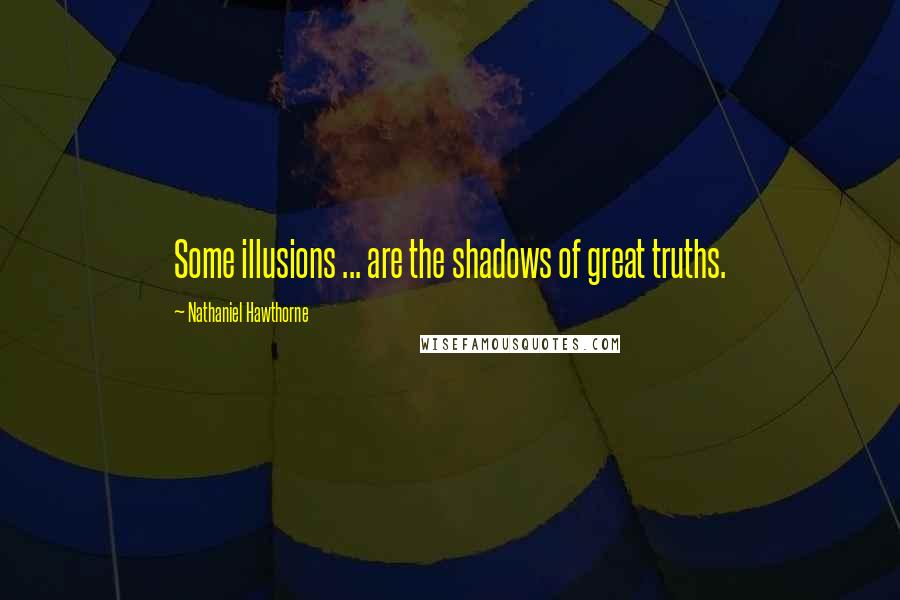 Nathaniel Hawthorne Quotes: Some illusions ... are the shadows of great truths.