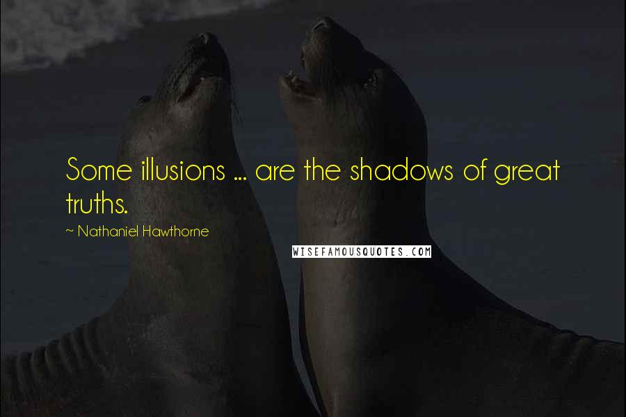 Nathaniel Hawthorne Quotes: Some illusions ... are the shadows of great truths.