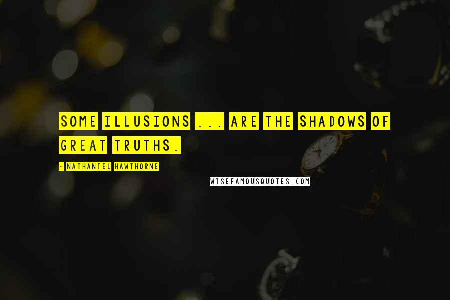 Nathaniel Hawthorne Quotes: Some illusions ... are the shadows of great truths.