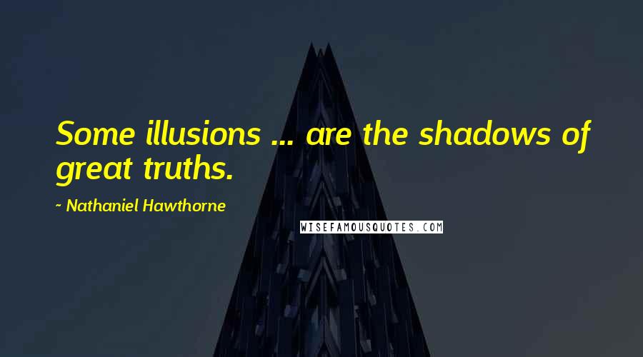 Nathaniel Hawthorne Quotes: Some illusions ... are the shadows of great truths.