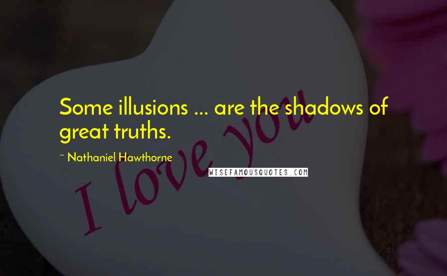 Nathaniel Hawthorne Quotes: Some illusions ... are the shadows of great truths.