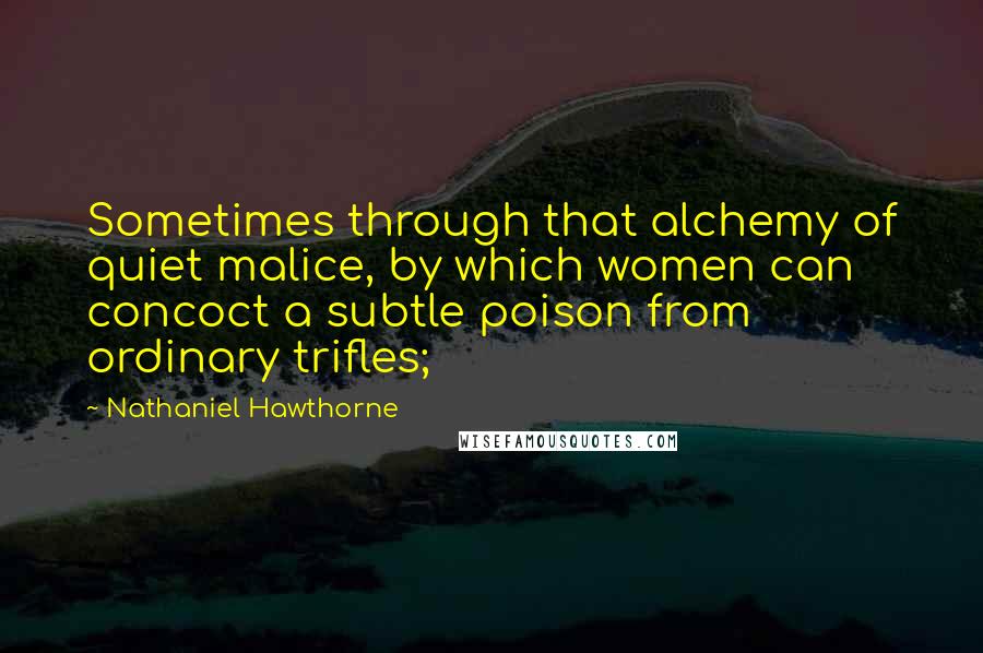 Nathaniel Hawthorne Quotes: Sometimes through that alchemy of quiet malice, by which women can concoct a subtle poison from ordinary trifles;